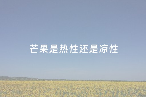 芒果是热性还是凉性（芒果是热性还是凉性经期可以吃吗）