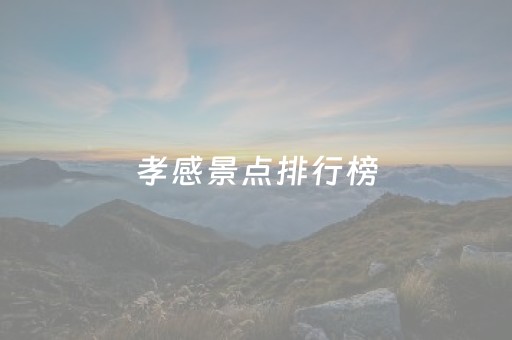 孝感景点排行榜（孝感景点排行榜前十名）