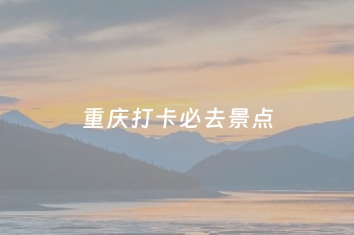 重庆打卡必去景点（重庆打卡必去景点
）