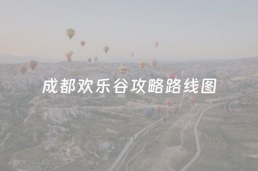 成都欢乐谷攻略路线图（成都欢乐谷旅游攻略图）