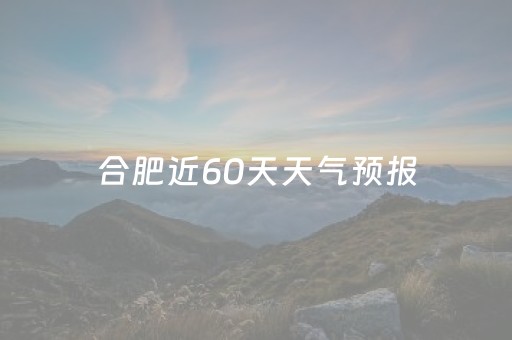 合肥近60天天气预报（合肥天气预报90天准确）