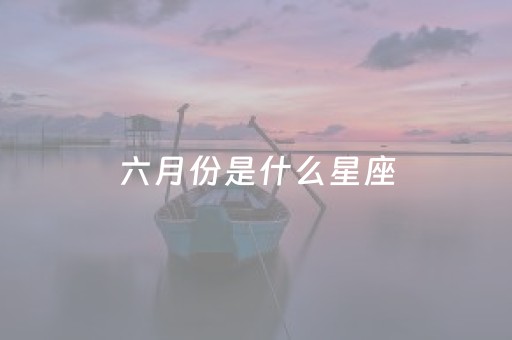 六月份是什么星座（六月份是什么星座呢）