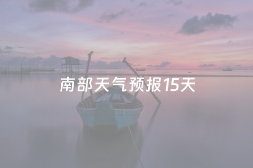 南部天气预报15天（南部天气预报15天准确）