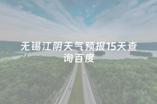 无锡江阴天气预报15天查询百度（江阴天气预报一周7天10天15天）