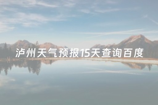 泸州天气预报15天查询百度（泸州天气预报30天查询百度）