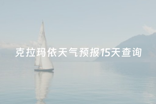 克拉玛依天气预报15天查询（克拉玛依天气预报15天查询石河子）