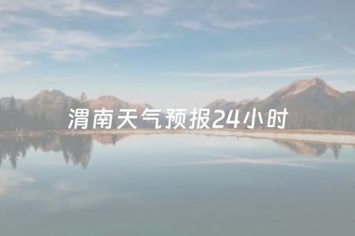 渭南天气预报24小时（渭南天气预告）