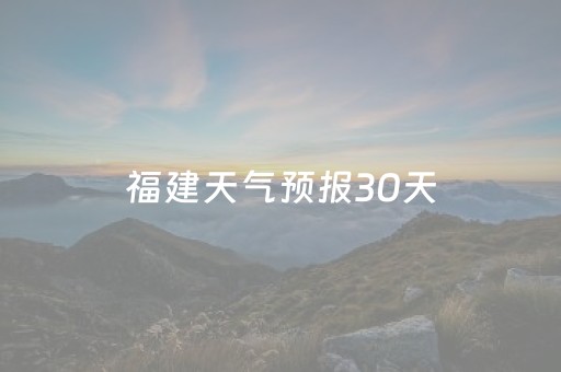 福建天气预报30天（福建天气预报30天查询百度）