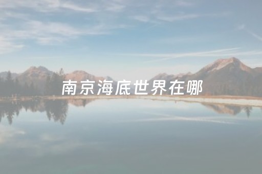 南京海底世界在哪（南京海底世界在哪个地铁站）