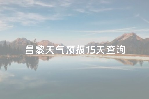 昌黎天气预报15天查询（昌黎天气预报15天查询最新消息）