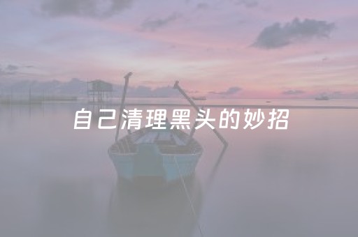 自己清理黑头的妙招（简单有效去黑头小妙招）