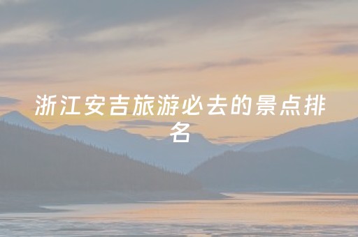 浙江安吉旅游必去的景点排名（浙江安吉旅游必去十大景点）