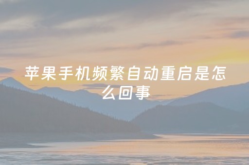 苹果手机频繁自动重启是怎么回事（苹果手机经常自动重启是怎么回事）