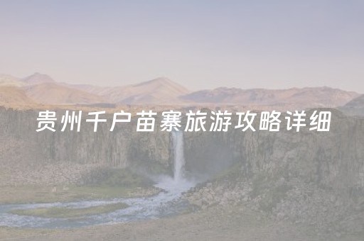 贵州千户苗寨旅游攻略详细（贵州千户苗寨游玩攻略）