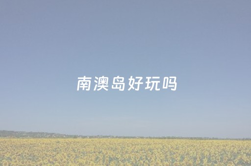 南澳岛好玩吗（南澳岛有什么好玩的景点）