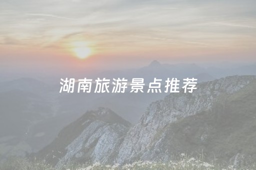 湖南旅游景点推荐（湖南旅游景点推荐冬季）