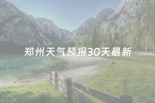 郑州天气预报30天最新（天气预报郑州天气预报30天）