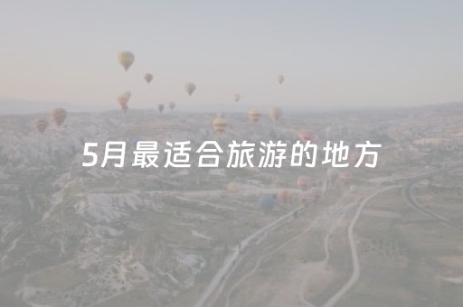 5月最适合旅游的地方（5月最适合去旅游的地方）