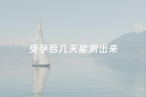 受孕后几天能测出来（大概几天能察觉怀孕了）