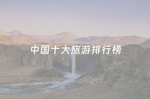 中国十大旅游排行榜（中国旅游top榜）