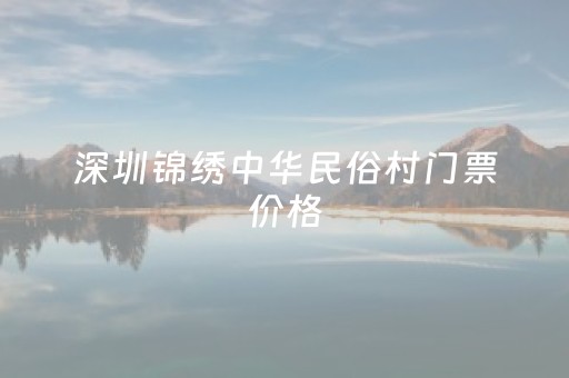 深圳锦绣中华民俗村门票价格（深圳锦绣中华民俗村地理位置）