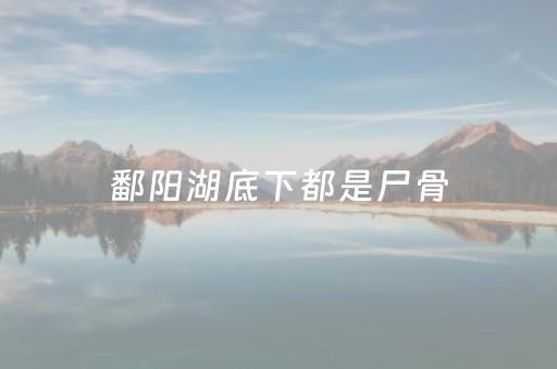 鄱阳湖底下都是尸骨（鄱阳湖水下墓）