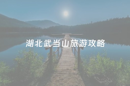 湖北武当山旅游攻略（湖北武当山旅游攻略及费用价格）