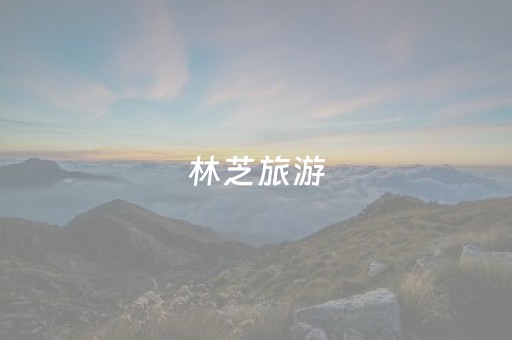 林芝旅游（西藏林芝旅游）