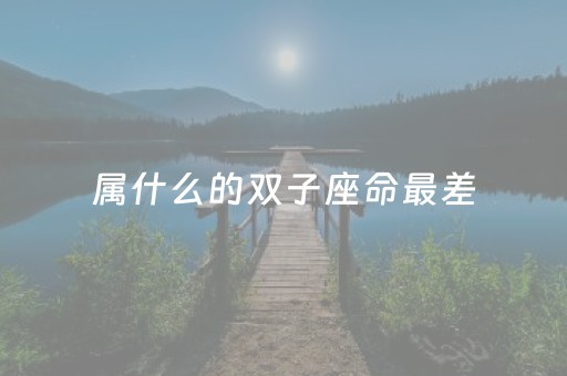 属什么的双子座命最差（属什么的双子座命最好）