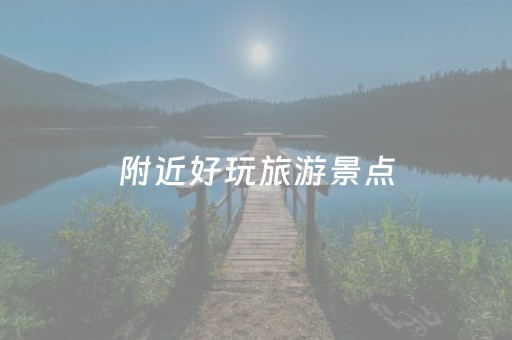 附近好玩旅游景点（附近好玩的旅游地方）