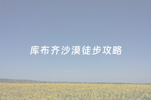 库布齐沙漠徒步攻略（库布齐沙漠在哪儿）