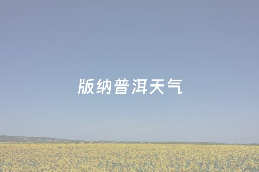 版纳普洱天气（西双版纳普洱天气预报）