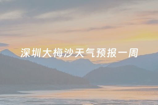 深圳大梅沙天气预报一周（大梅沙天气实况）