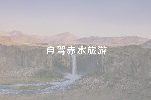 自驾赤水旅游（自驾赤水旅游路线推荐）