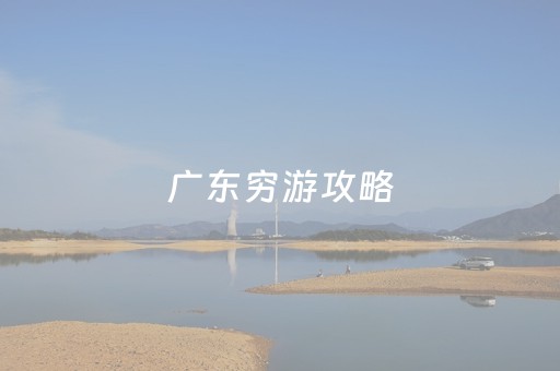 广东穷游攻略（广东旅游攻略自驾游）