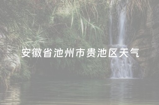 安徽省池州市贵池区天气（安徽省池州市贵池区天气预报一个月）