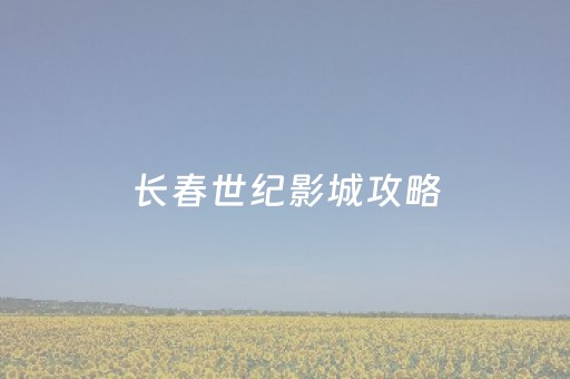 长春世纪影城攻略（长春世纪影城值得去吗?）