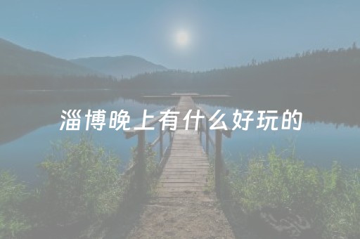 淄博晚上有什么好玩的（淄博晚上好玩的地方有哪些）