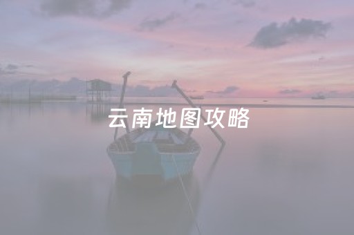 云南地图攻略（云南地图旅游地图）