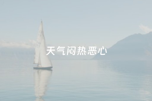 天气闷热恶心（天气闷热恶心怎么回事）