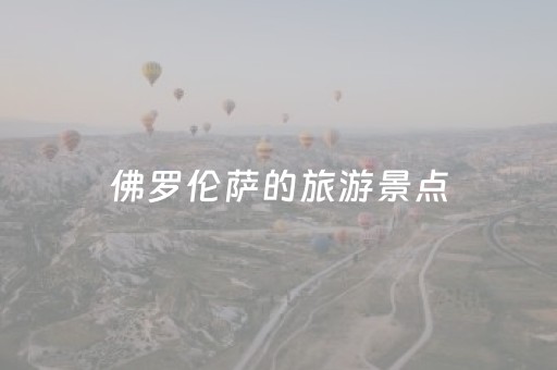 佛罗伦萨的旅游景点（佛罗伦萨旅游景点排名 标志性景观建筑）