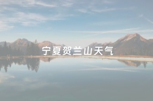 宁夏贺兰山天气（贺兰山天气15天预报）