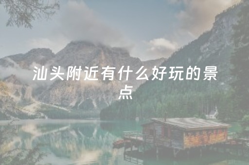 汕头附近有什么好玩的景点（汕头附近有哪些景点）