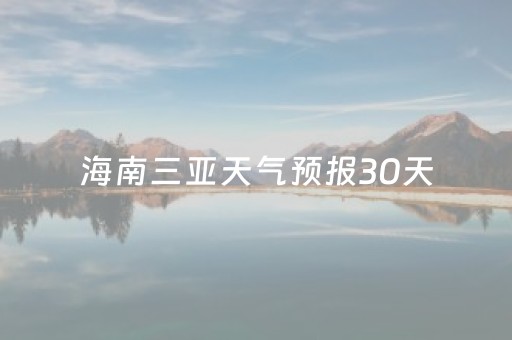 海南三亚天气预报30天（海南三亚天气预报30天查询最新消息）