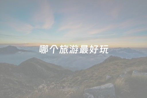 哪个旅游最好玩（哪个旅游最好玩最便宜）