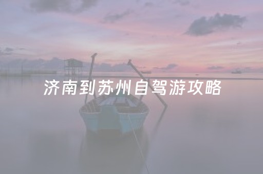 济南到苏州自驾游攻略（济南到苏州沿途自驾游景点）