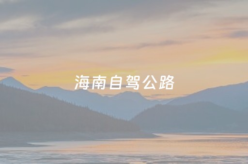 海南自驾公路（这篇海南自驾游线路攻略可能是迄今为止最完整的）