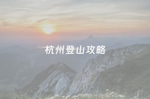 杭州登山攻略（杭州登山好去处）