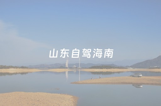 山东自驾海南（山东自驾海南费用）