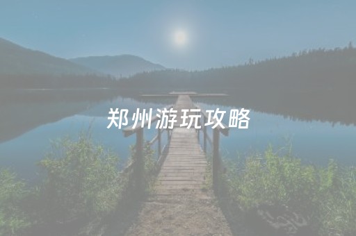 郑州游玩攻略（郑州游玩攻略必去景点大全）